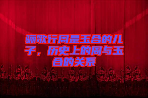 驪歌行周是玉合的兒子，歷史上的周與玉合的關(guān)系