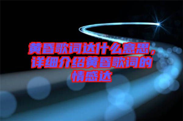 黃昏歌詞達(dá)什么意思，詳細(xì)介紹黃昏歌詞的情感達(dá)