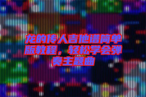 龍的傳人吉他譜簡(jiǎn)單版教程，輕松學(xué)會(huì)彈奏主題曲