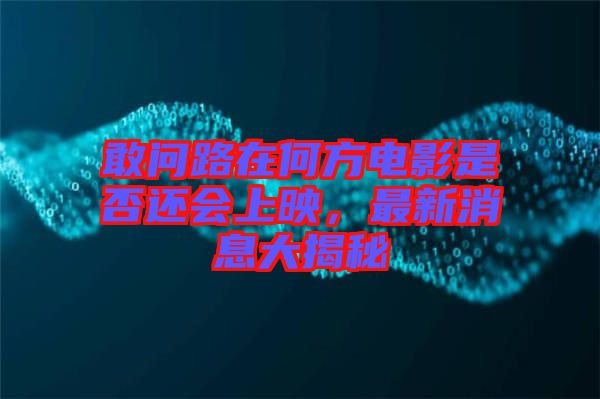 敢問路在何方電影是否還會上映，最新消息大揭秘