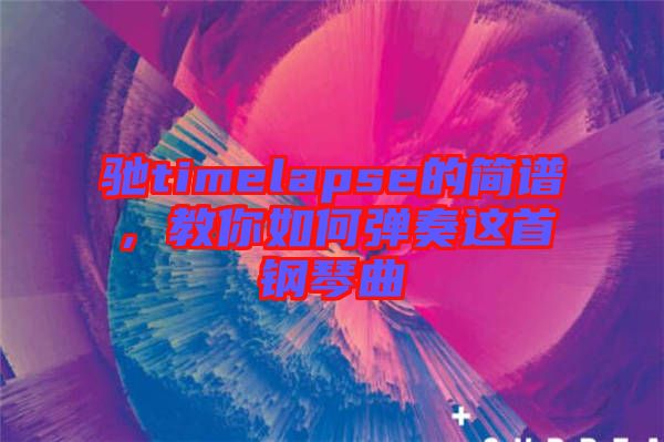 馳timelapse的簡譜，教你如何彈奏這首鋼琴曲