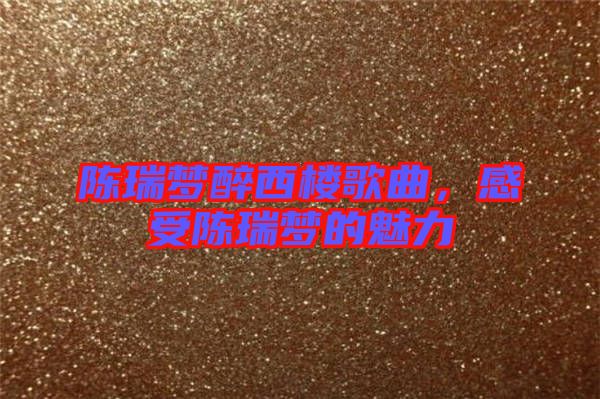 陳瑞夢醉西樓歌曲，感受陳瑞夢的魅力