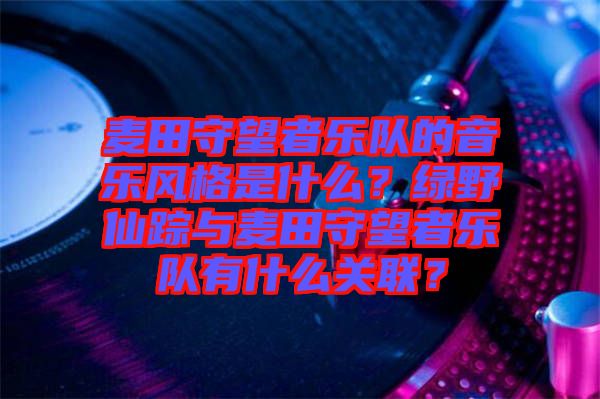 麥田守望者樂隊(duì)的音樂風(fēng)格是什么？綠野仙蹤與麥田守望者樂隊(duì)有什么關(guān)聯(lián)？