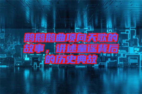 鵝鵝鵝曲項(xiàng)向天歌的故事，講述童謠背后的歷史典故