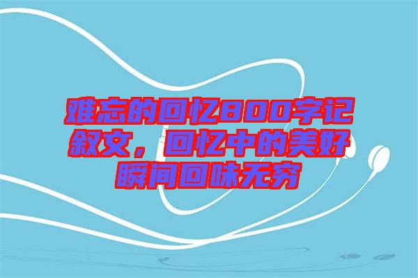 難忘的回憶800字記敘文，回憶中的美好瞬間回味無窮