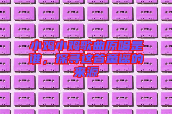 小雞小雞歌曲原唱是誰，探尋這首童謠的來源