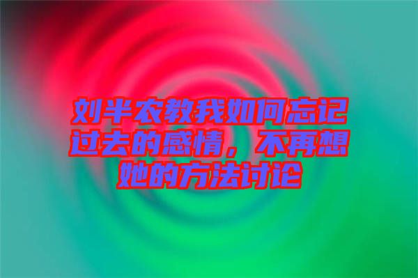 劉半農(nóng)教我如何忘記過(guò)去的感情，不再想她的方法討論