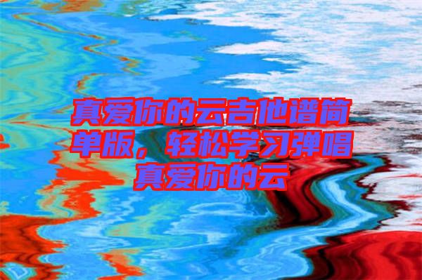 真愛你的云吉他譜簡單版，輕松學習彈唱真愛你的云