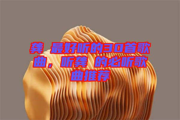 龔玥最好聽的30首歌曲，聽龔玥的必聽歌曲推薦