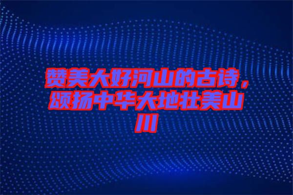 贊美大好河山的古詩，頌揚中華大地壯美山川