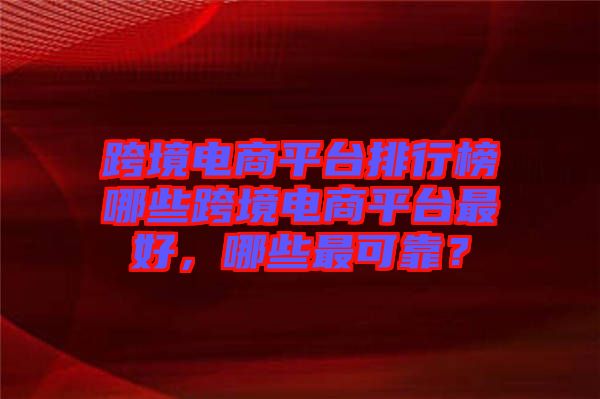 跨境電商平臺(tái)排行榜哪些跨境電商平臺(tái)最好，哪些最可靠？