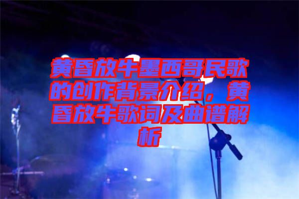 黃昏放牛墨西哥民歌的創(chuàng)作背景介紹，黃昏放牛歌詞及曲譜解析
