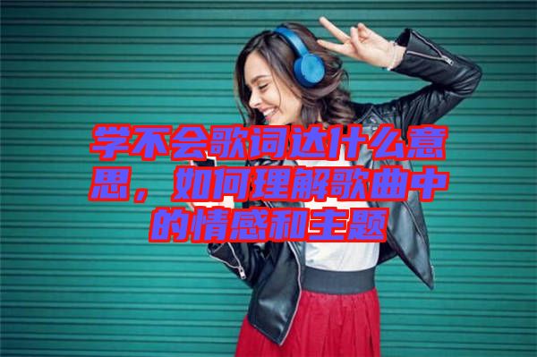 學(xué)不會(huì)歌詞達(dá)什么意思，如何理解歌曲中的情感和主題