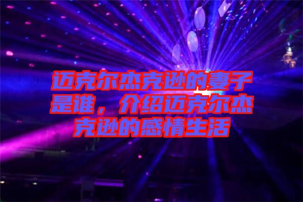 邁克爾杰克遜的妻子是誰(shuí)，介紹邁克爾杰克遜的感情生活