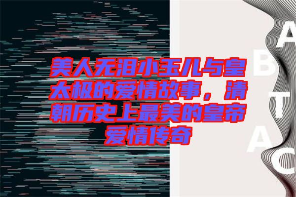 美人無淚小玉兒與皇太極的愛情故事，清朝歷史上最美的皇帝愛情傳奇