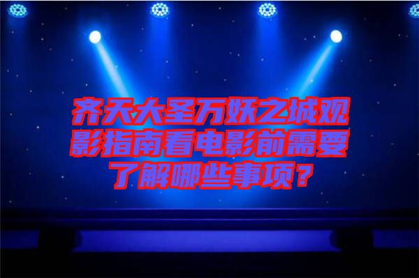 齊天大圣萬妖之城觀影指南看電影前需要了解哪些事項？