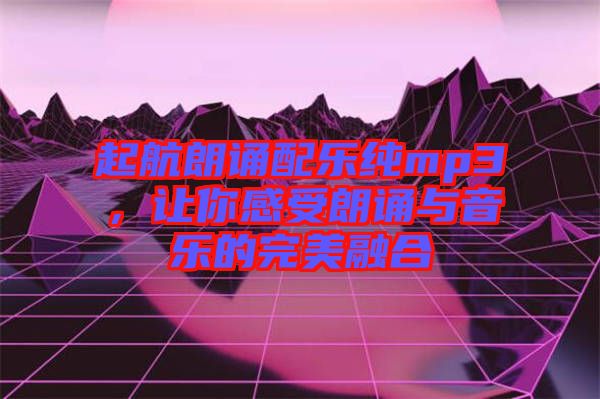 起航朗誦配樂純mp3，讓你感受朗誦與音樂的完美融合