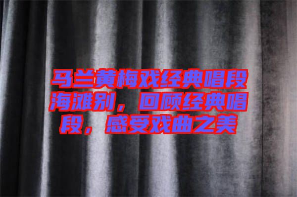 馬蘭黃梅戲經(jīng)典唱段海灘別，回顧經(jīng)典唱段，感受戲曲之美