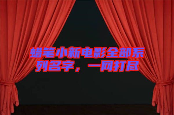 蠟筆小新電影全部系列名字，一網(wǎng)打盡