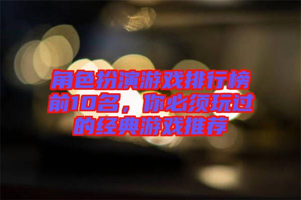 角色扮演游戲排行榜前10名，你必須玩過的經(jīng)典游戲推薦