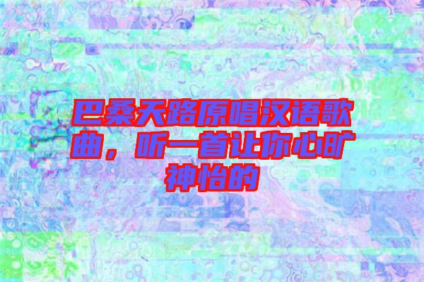 巴桑天路原唱漢語(yǔ)歌曲，聽(tīng)一首讓你心曠神怡的