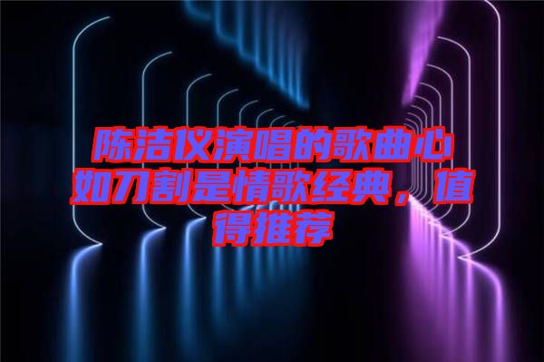 陳潔儀演唱的歌曲心如刀割是情歌經(jīng)典，值得推薦