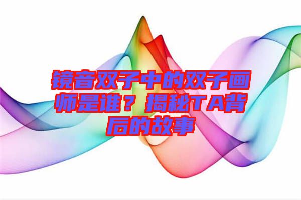 鏡音雙子中的雙子畫師是誰？揭秘TA背后的故事