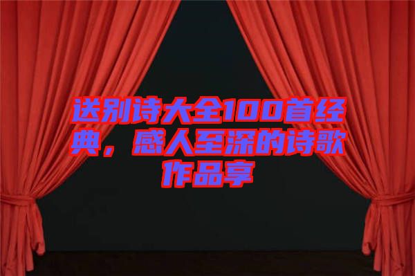 送別詩(shī)大全100首經(jīng)典，感人至深的詩(shī)歌作品享