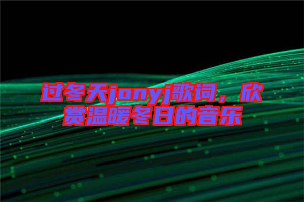 過冬天jonyj歌詞，欣賞溫暖冬日的音樂