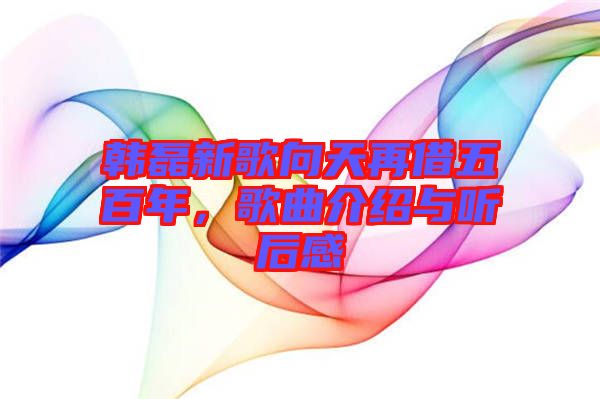 韓磊新歌向天再借五百年，歌曲介紹與聽后感