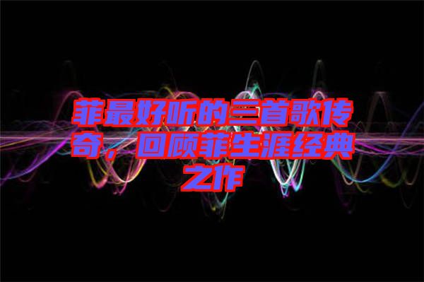 菲最好聽的三首歌傳奇，回顧菲生涯經(jīng)典之作