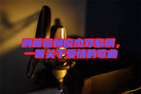 的薔薇林俊杰鄧紫棋，一首關(guān)于愛情的歌曲