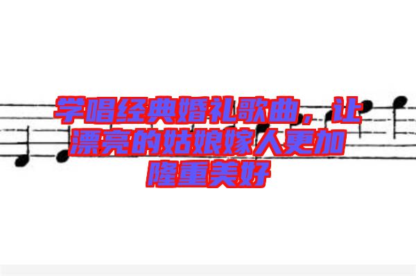 學唱經(jīng)典婚禮歌曲，讓漂亮的姑娘嫁人更加隆重美好