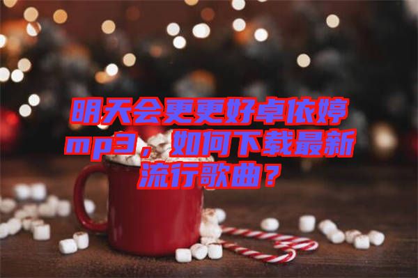 明天會(huì)更更好卓依婷mp3，如何下載最新流行歌曲？