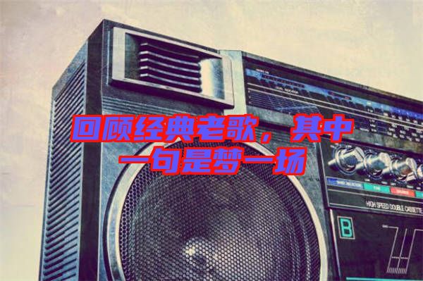 回顧經(jīng)典老歌，其中一句是夢一場