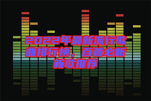 2022年最新流行歌曲排行榜，百首必聽新歌推薦