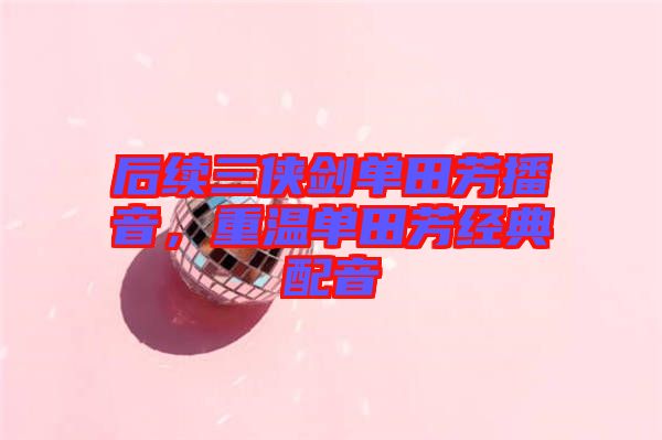 后續(xù)三俠劍單田芳播音，重溫單田芳經典配音