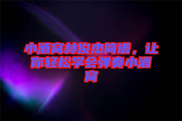 小酒窩林俊杰簡譜，讓你輕松學會彈奏小酒窩