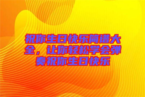 祝你生日快樂簡譜大全，讓你輕松學會彈奏祝你生日快樂