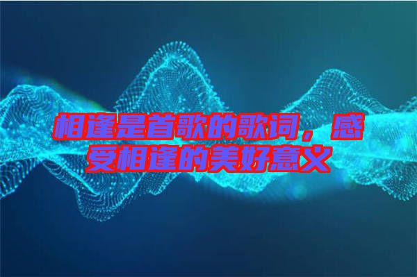 相逢是首歌的歌詞，感受相逢的美好意義