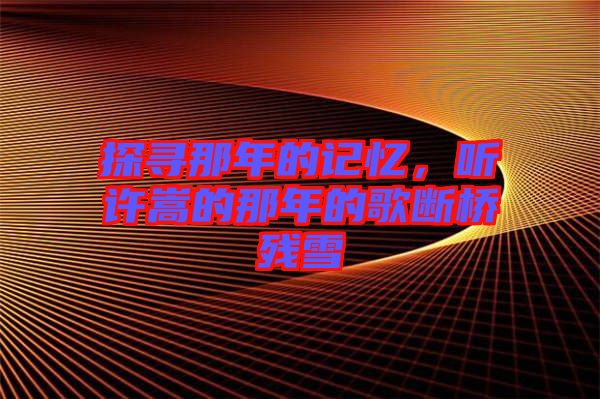 探尋那年的記憶，聽許嵩的那年的歌斷橋殘雪