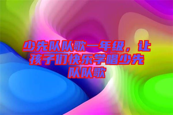少先隊隊歌一年級，讓孩子們快樂學唱少先隊隊歌