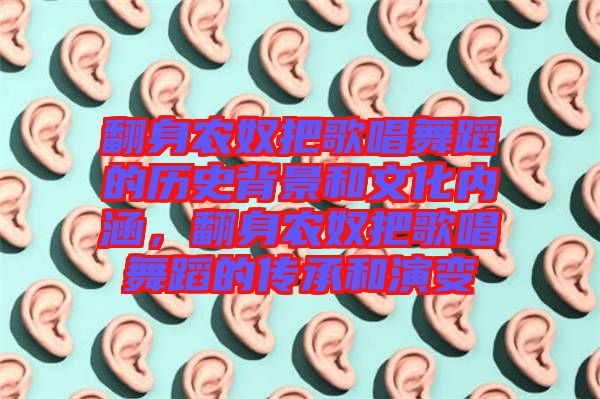 翻身農(nóng)奴把歌唱舞蹈的歷史背景和文化內(nèi)涵，翻身農(nóng)奴把歌唱舞蹈的傳承和演變