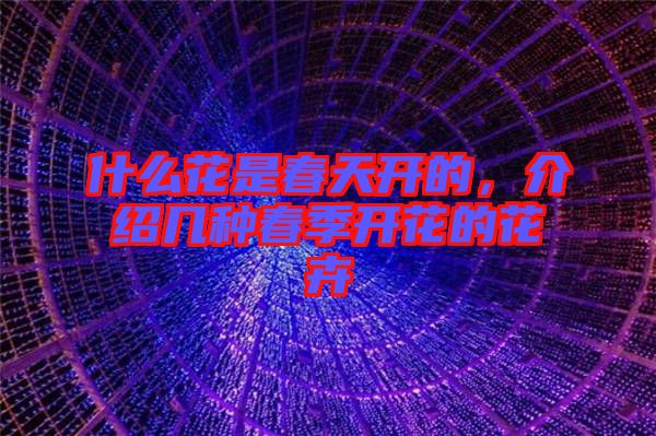什么花是春天開的，介紹幾種春季開花的花卉
