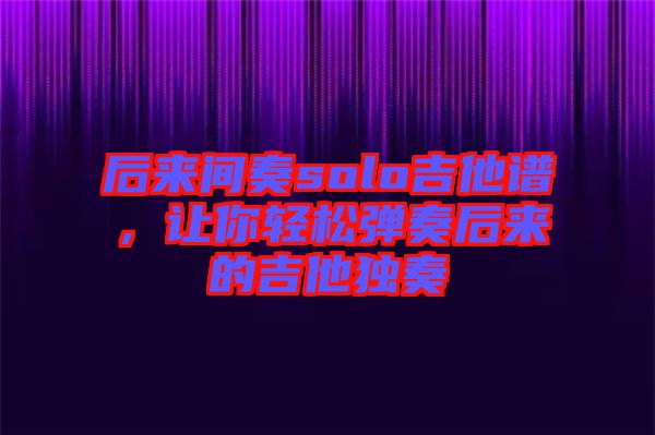 后來(lái)間奏solo吉他譜，讓你輕松彈奏后來(lái)的吉他獨(dú)奏