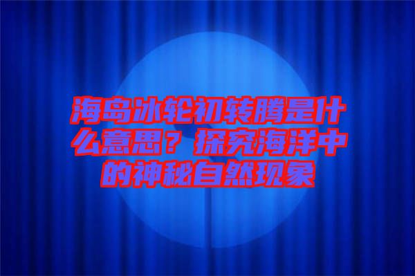 海島冰輪初轉(zhuǎn)騰是什么意思？探究海洋中的神秘自然現(xiàn)象