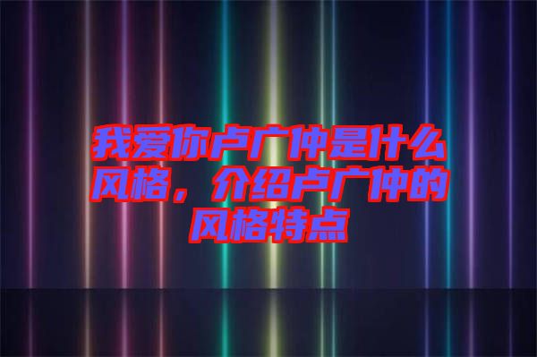 我愛你盧廣仲是什么風(fēng)格，介紹盧廣仲的風(fēng)格特點(diǎn)
