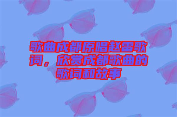 歌曲成都原唱趙雷歌詞，欣賞成都歌曲的歌詞和故事