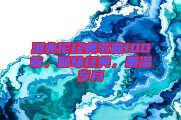 溫兆倫經(jīng)典歌曲100首，回味經(jīng)典，重溫歲月