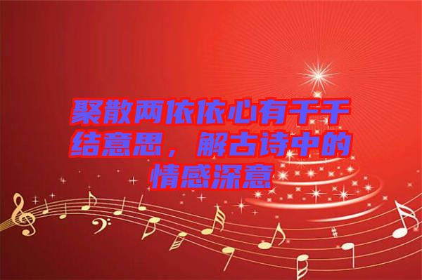 聚散兩依依心有千千結(jié)意思，解古詩(shī)中的情感深意
